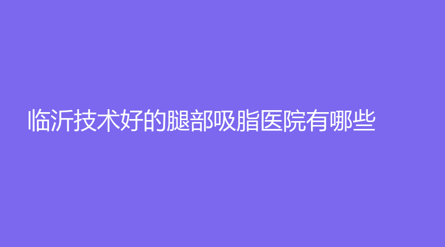 临沂技术好的腿部吸脂医院有哪些？