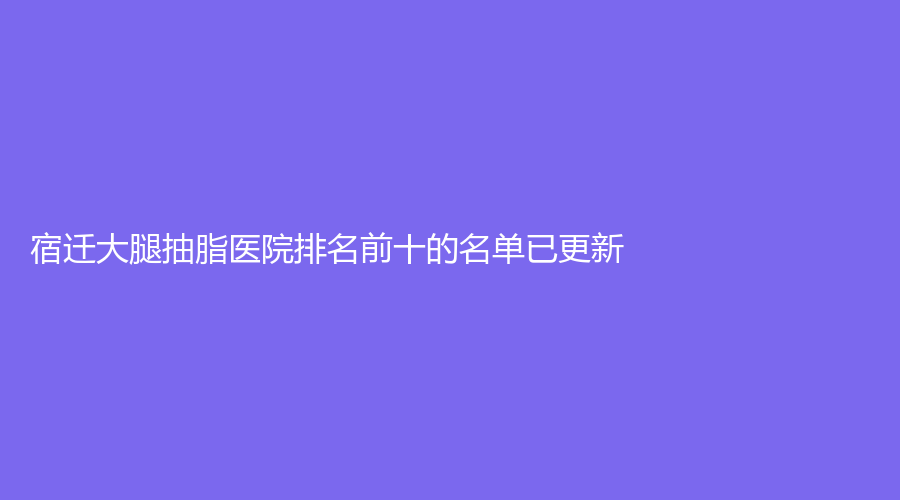 宿迁大腿抽脂医院排名前十的名单已更新！