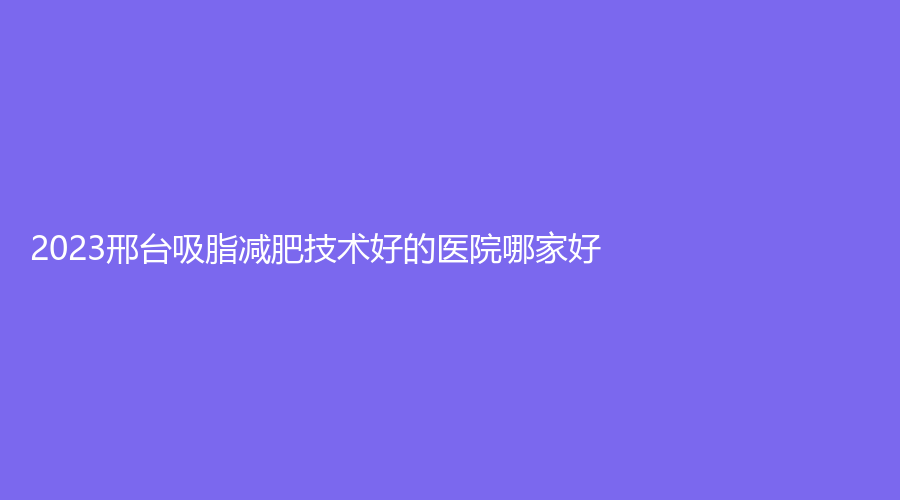 2023邢台吸脂减肥技术好的医院哪家好？