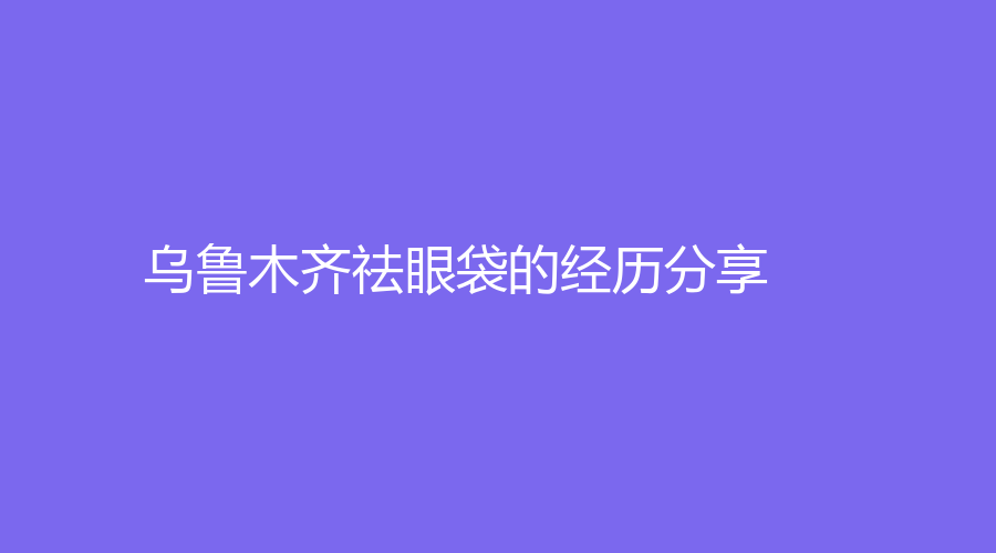 乌鲁木齐祛眼袋的经历分享