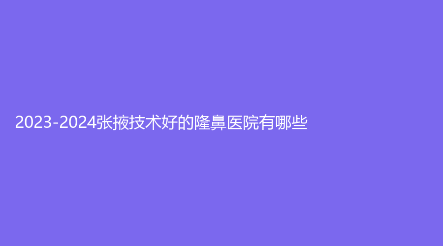 2023-2024张掖技术好的隆鼻医院有哪些？