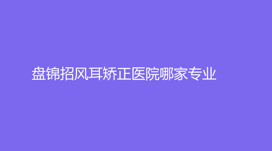盘锦招风耳矫正医院哪家专业?