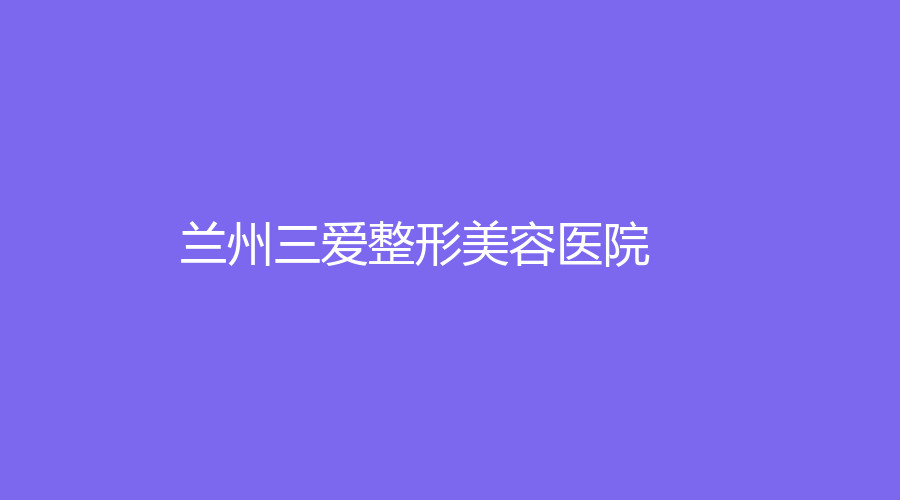 兰州三爱整形美容医院