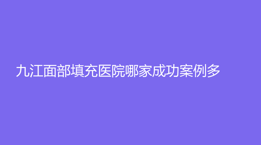 九江面部填充医院哪家成功案例多？