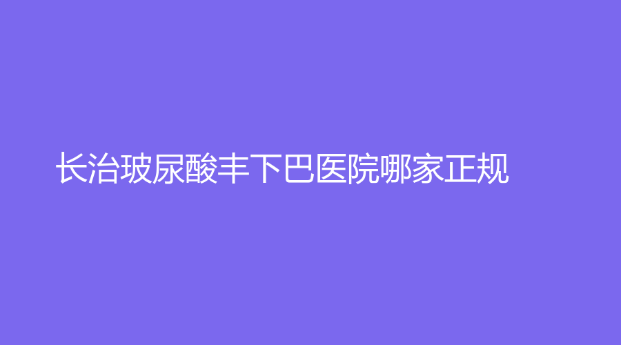 长治玻尿酸丰下巴医院哪家正规?
