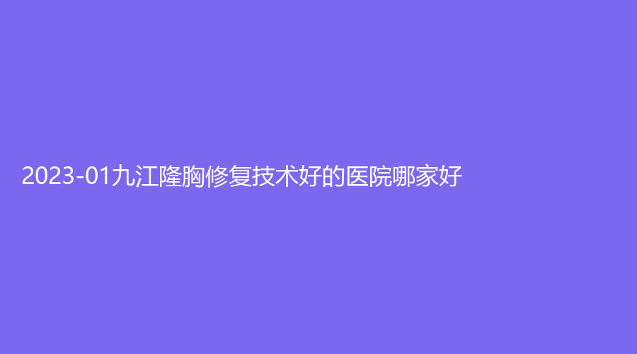 2023-01九江隆胸修复技术好的医院哪家好？
