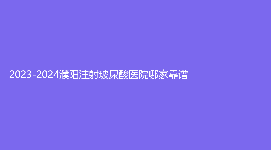 2023-2024濮阳注射玻尿酸医院哪家靠谱？