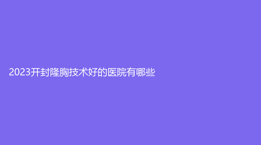 2023开封隆胸技术好的医院有哪些？誉美、靳建立诊所、美特诊所等机构哪家便宜？