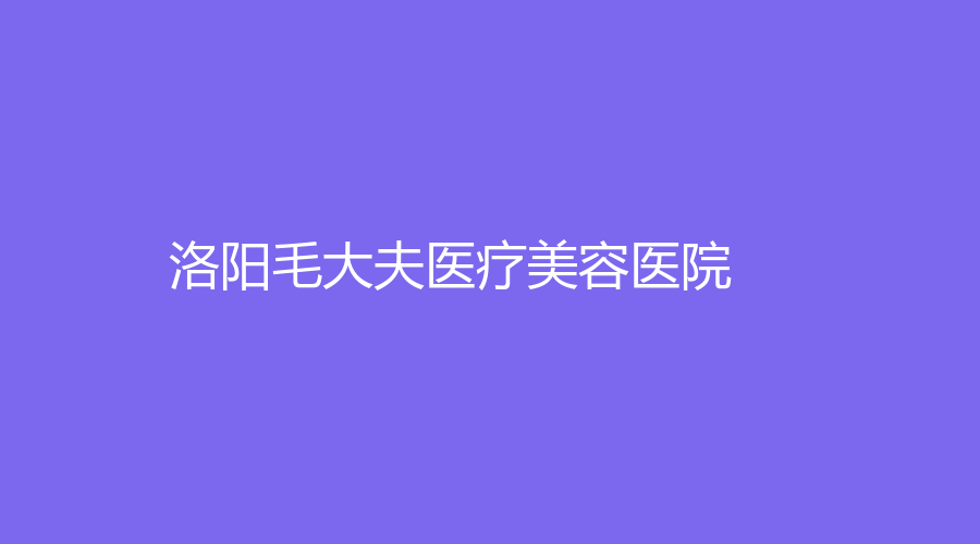 洛阳毛大夫医疗美容医院