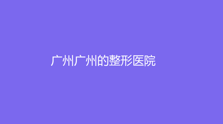 广州广州的整形医院