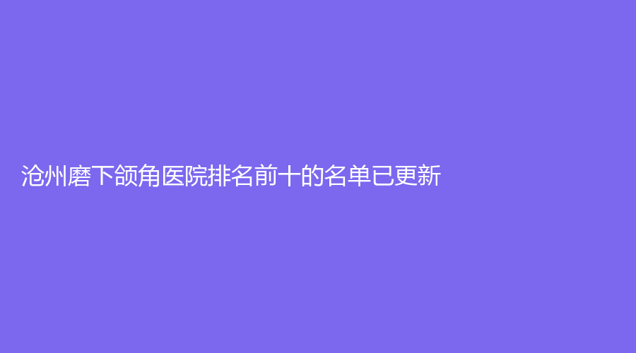 沧州磨下颌角医院排名前十的名单已更新!