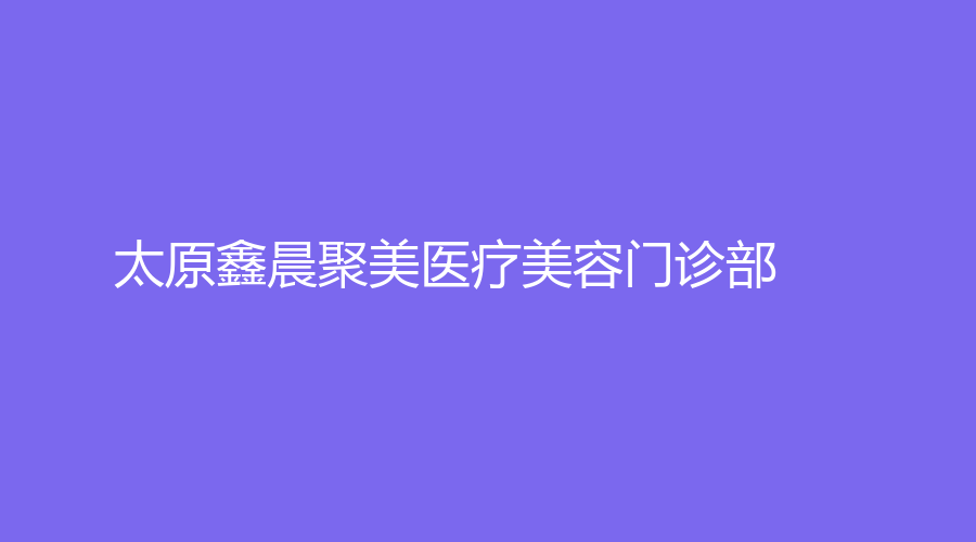 太原鑫晨聚美医疗美容门诊部