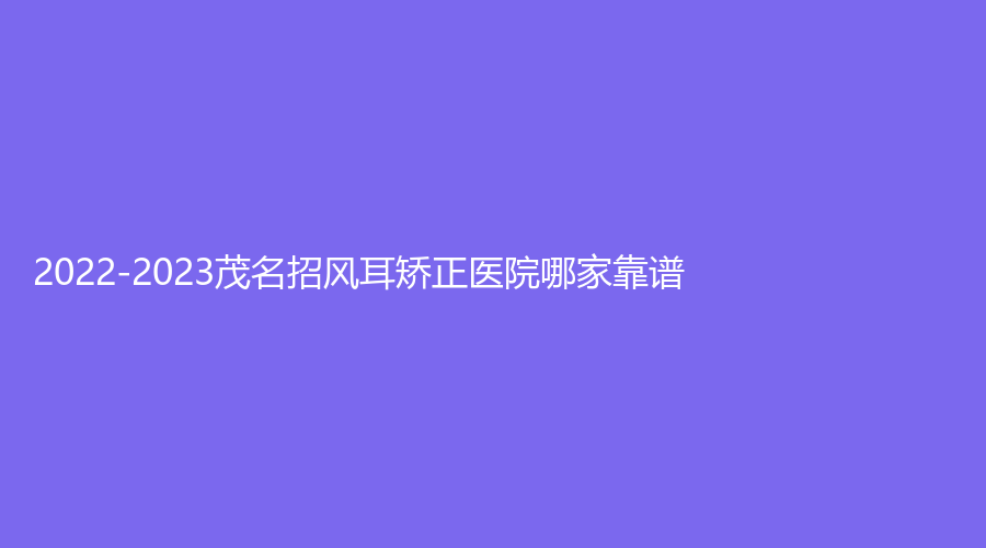 2022-2023茂名招风耳矫正医院哪家靠谱？