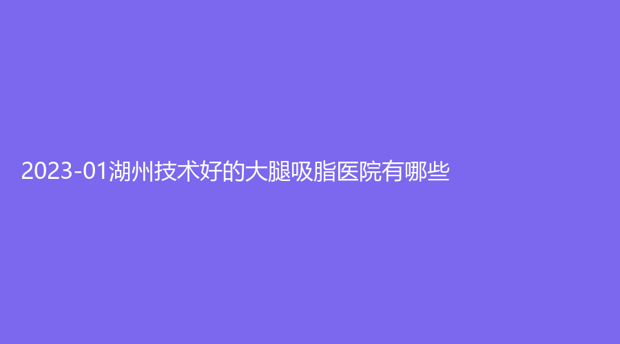 2023-01湖州技术好的大腿吸脂医院有哪些？