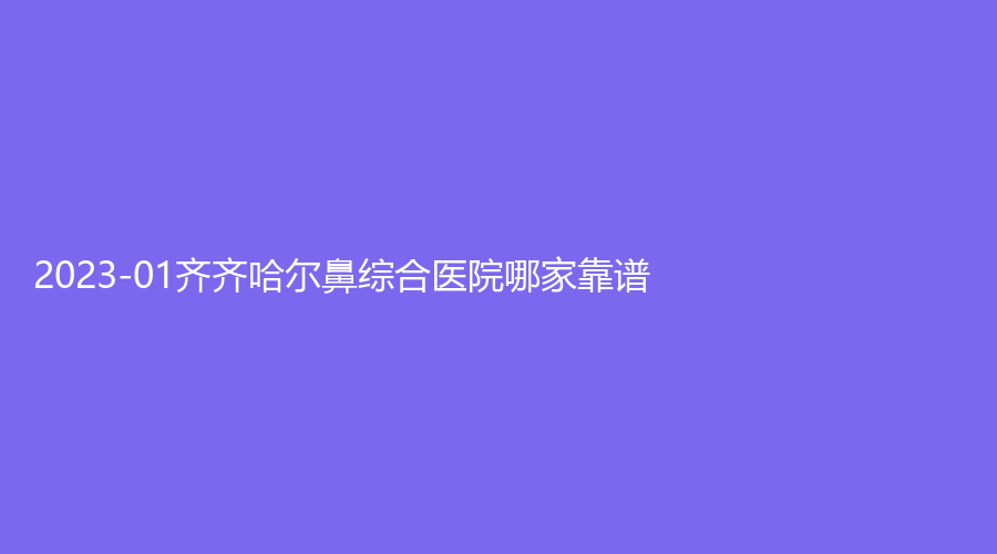 2023-01齐齐哈尔鼻综合医院哪家靠谱？