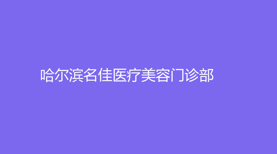 哈尔滨名佳医疗美容门诊部