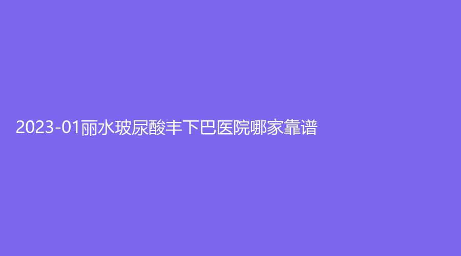 2023-01丽水玻尿酸丰下巴医院哪家靠谱？樊承红诊所、家家诊所、思齐外科等机构哪个便宜？