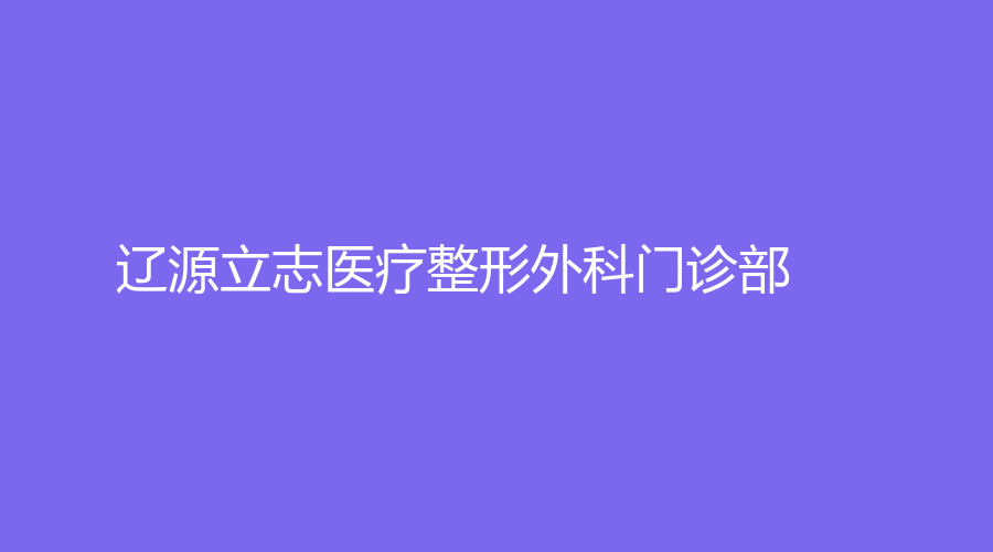 辽源立志医疗整形外科门诊部