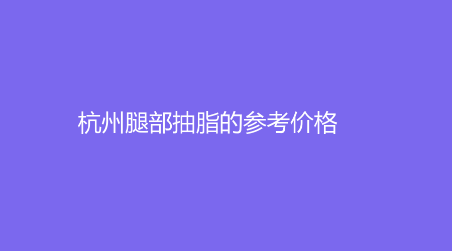 杭州腿部抽脂的参考价格
