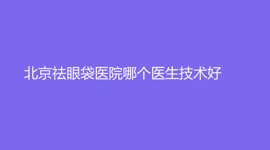 北京祛眼袋医院哪个医生技术好？