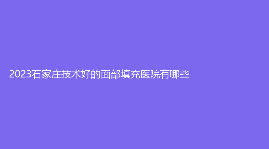 2023石家庄技术好的面部填充医院有哪些？