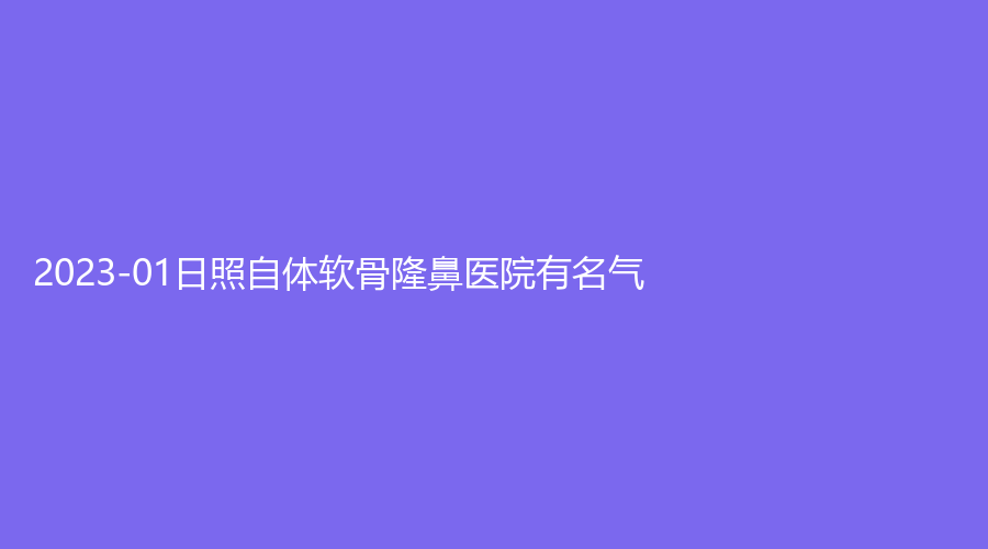 2023-01日照自体软骨隆鼻医院有名气？