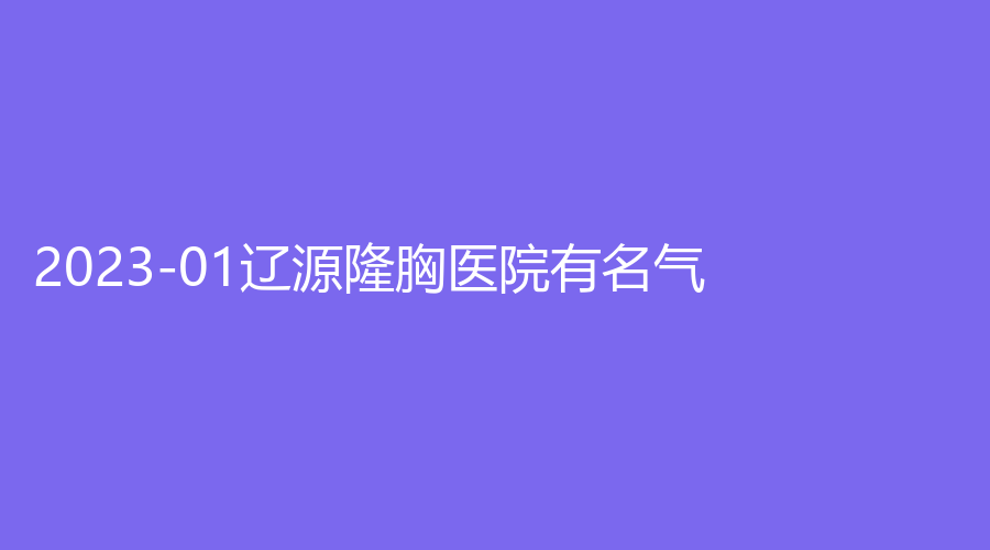 2023-01辽源隆胸医院有名气？
