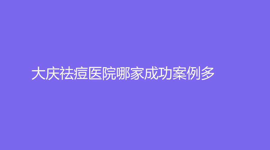 大庆祛痘医院哪家成功案例多？
