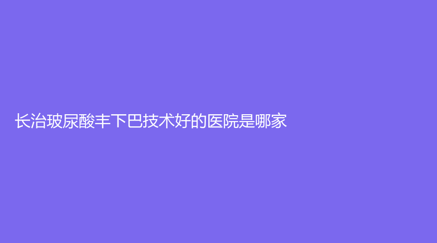 长治玻尿酸丰下巴技术好的医院是哪家?