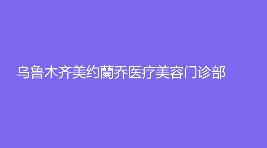 乌鲁木齐美约蘭乔医疗美容门诊部