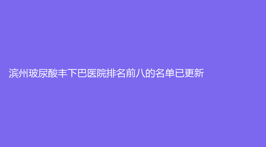 滨州玻尿酸丰下巴医院排名前八的名单已更新！