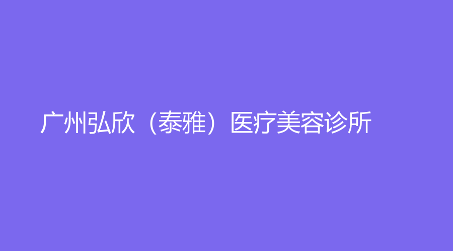 广州弘欣（泰雅）医疗美容诊所