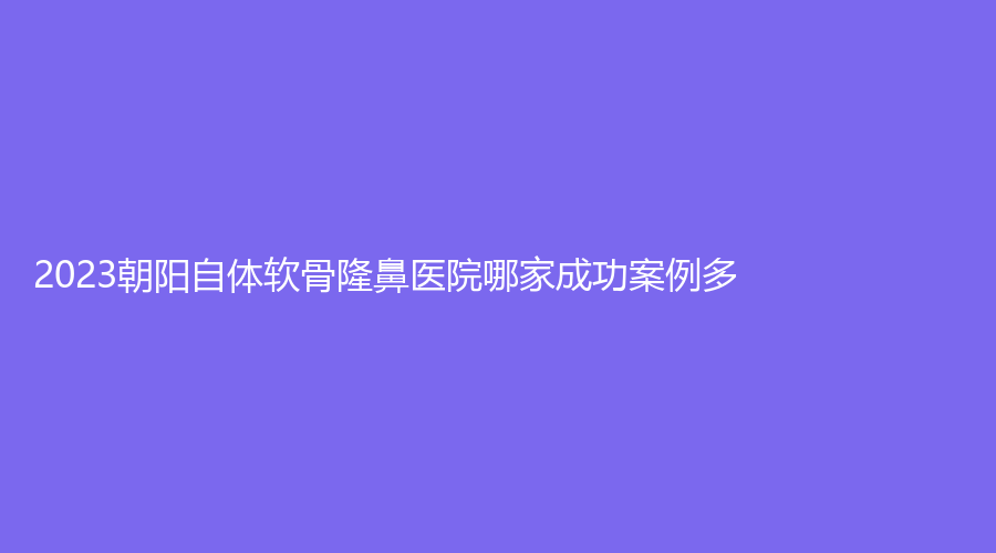 2023朝阳自体软骨隆鼻医院哪家成功案例多？瑶琳诊所、热爱诊所、韩博仕诊所等机构稳居前三！