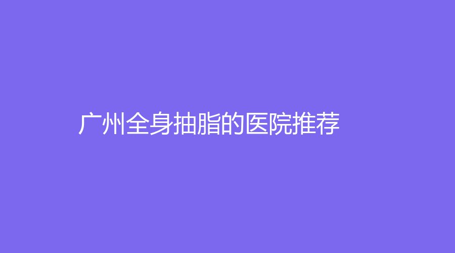 广州全身抽脂的医院推荐