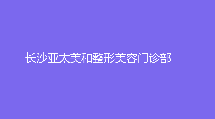 长沙亚太美和整形美容门诊部
