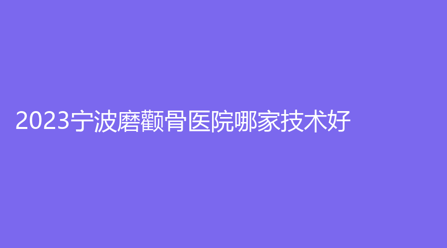 2023宁波磨颧骨医院哪家技术好？