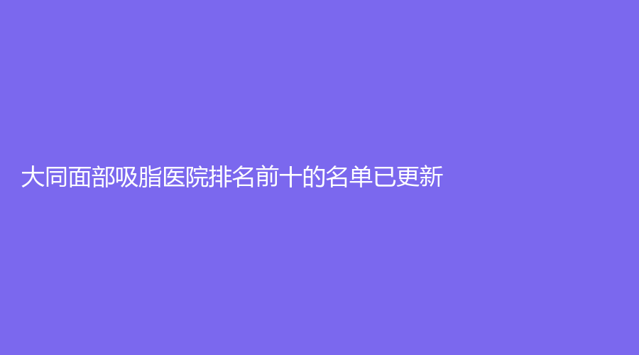 大同面部吸脂医院排名前十的名单已更新！