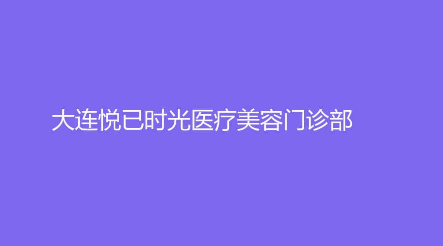 大连悦已时光医疗美容门诊部