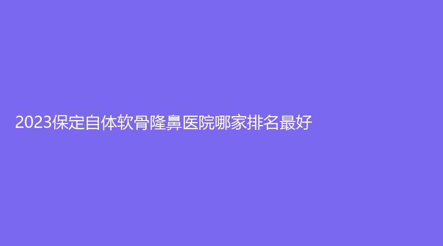 2023保定自体软骨隆鼻医院哪家排名好？