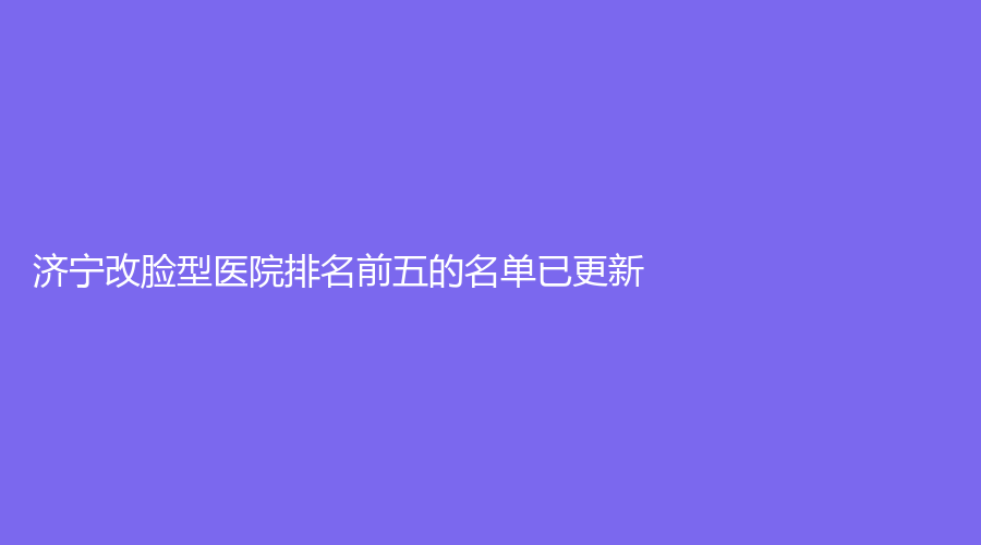 济宁改脸型医院排名前五的名单已更新！