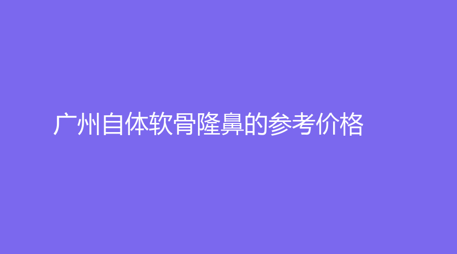 广州自体软骨隆鼻的参考价格