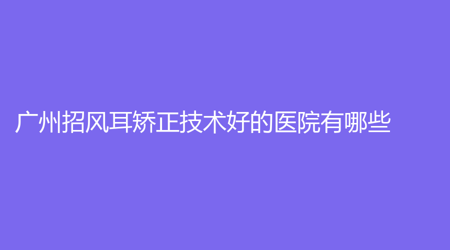 广州招风耳矫正技术好的医院有哪些？