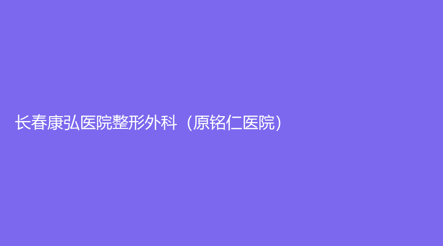 长春康弘医院整形外科（原铭仁医院）