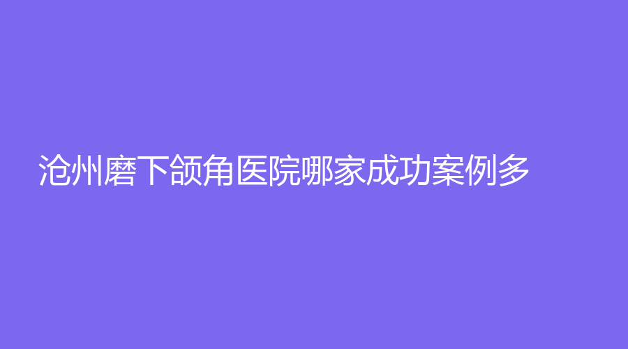 沧州磨下颌角医院哪家成功案例多？