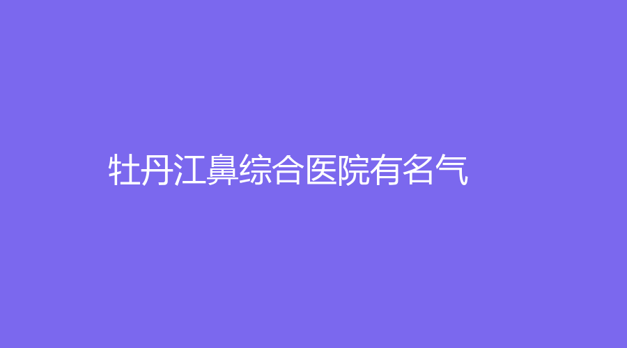 牡丹江鼻综合医院有名气？