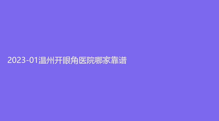 2023-01温州开眼角医院哪家靠谱？
