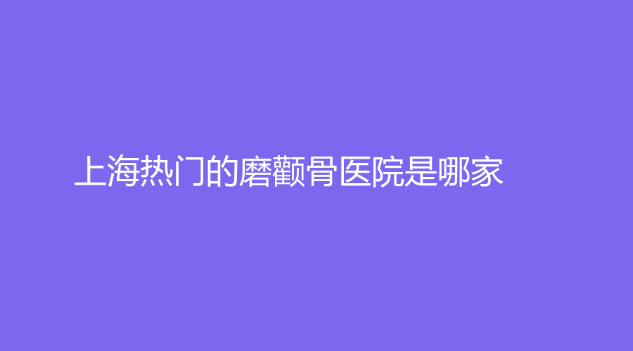 上海热门的磨颧骨医院是哪家？