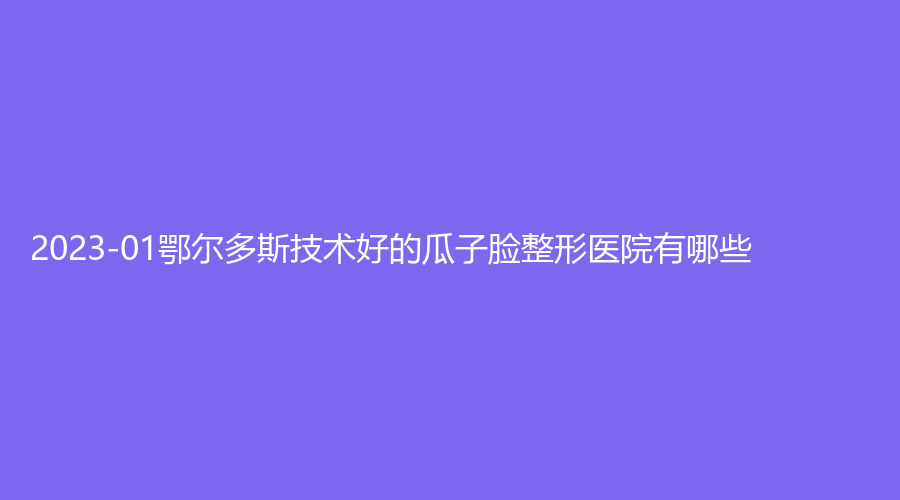 2023-01鄂尔多斯技术好的瓜子脸整形医院有哪些？