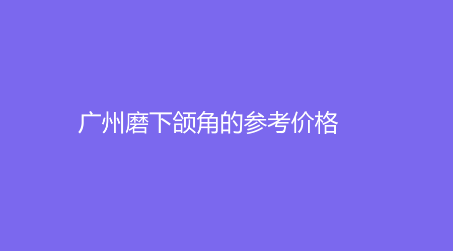 广州磨下颌角的参考价格