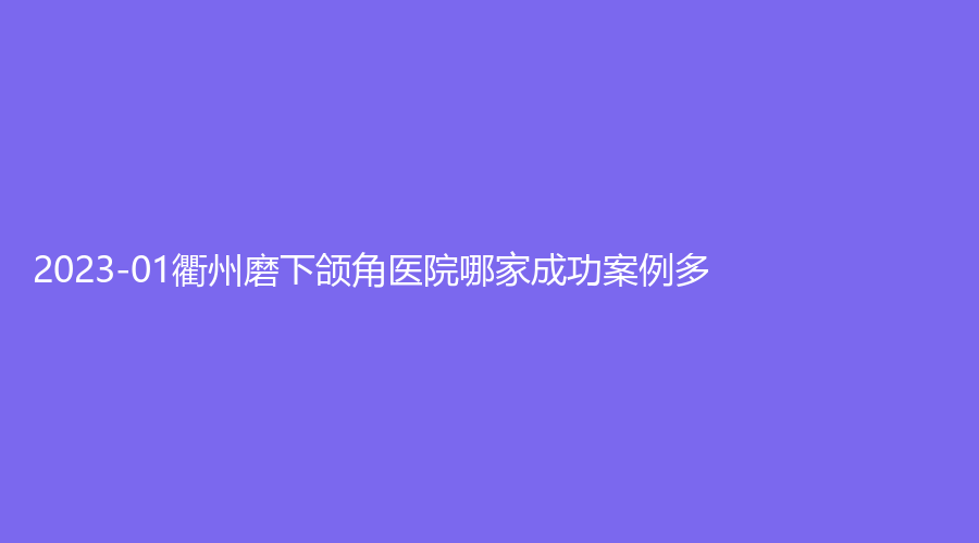 2023-01衢州磨下颌角医院哪家成功案例多？